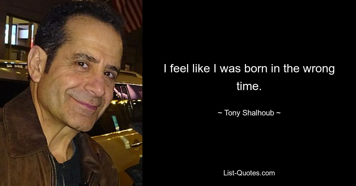 I feel like I was born in the wrong time. — © Tony Shalhoub