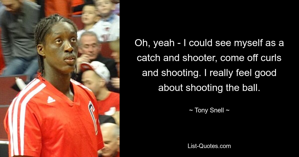 Oh, yeah - I could see myself as a catch and shooter, come off curls and shooting. I really feel good about shooting the ball. — © Tony Snell