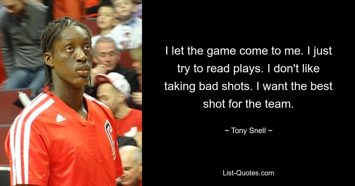 I let the game come to me. I just try to read plays. I don't like taking bad shots. I want the best shot for the team. — © Tony Snell