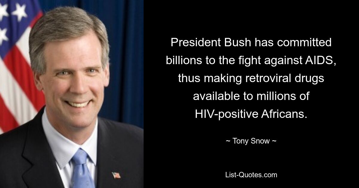 President Bush has committed billions to the fight against AIDS, thus making retroviral drugs available to millions of HIV-positive Africans. — © Tony Snow