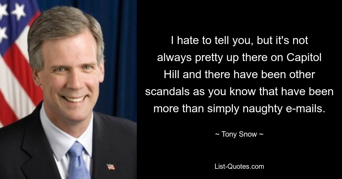 I hate to tell you, but it's not always pretty up there on Capitol Hill and there have been other scandals as you know that have been more than simply naughty e-mails. — © Tony Snow