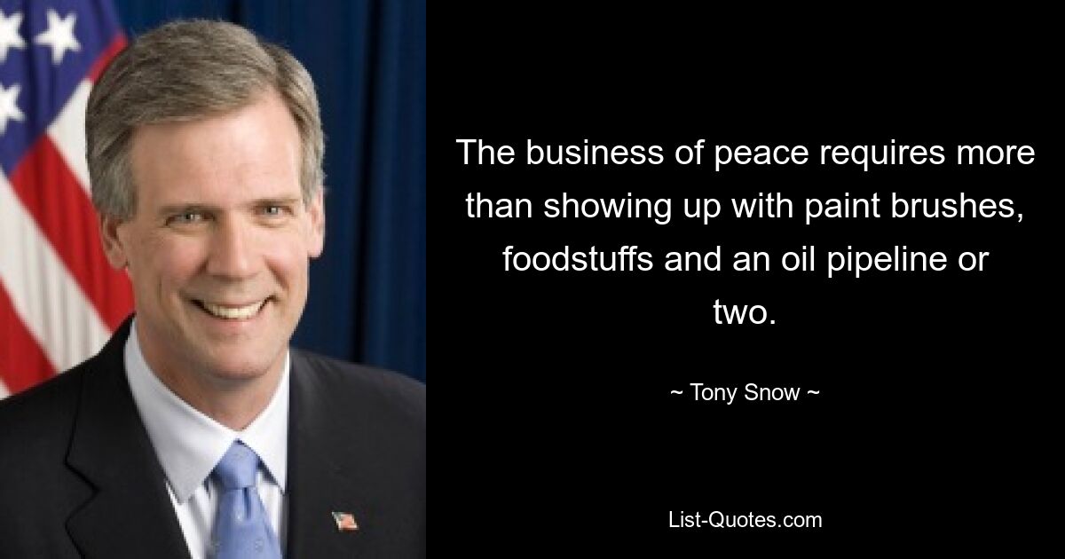 The business of peace requires more than showing up with paint brushes, foodstuffs and an oil pipeline or two. — © Tony Snow