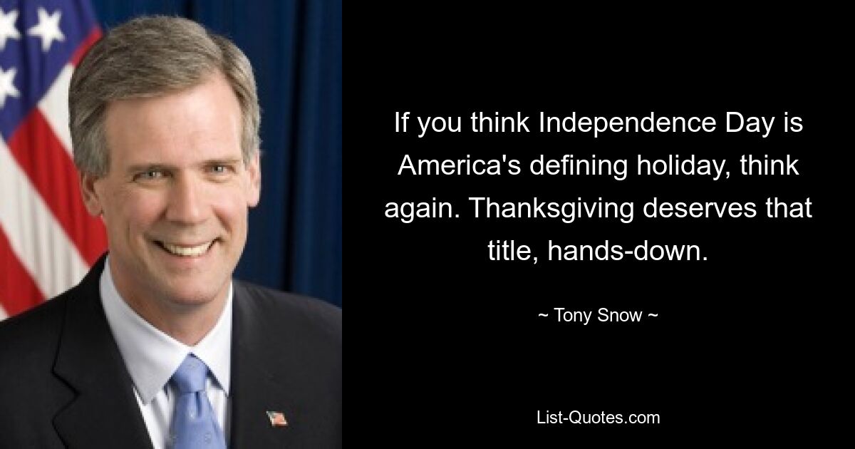 If you think Independence Day is America's defining holiday, think again. Thanksgiving deserves that title, hands-down. — © Tony Snow