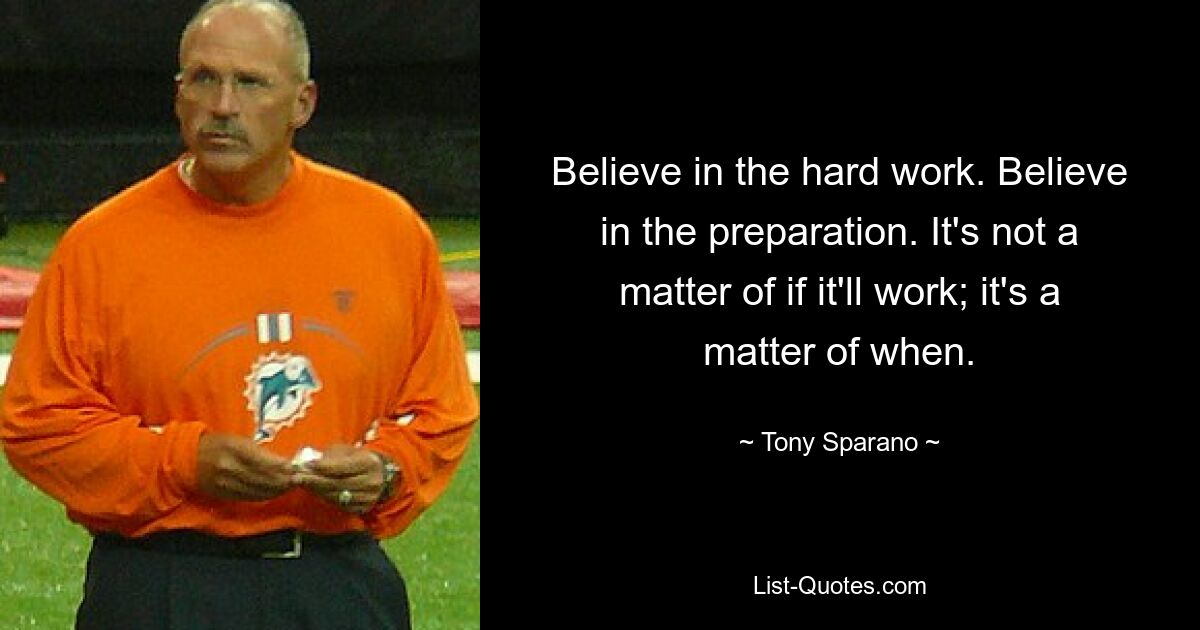 Believe in the hard work. Believe in the preparation. It's not a matter of if it'll work; it's a matter of when. — © Tony Sparano