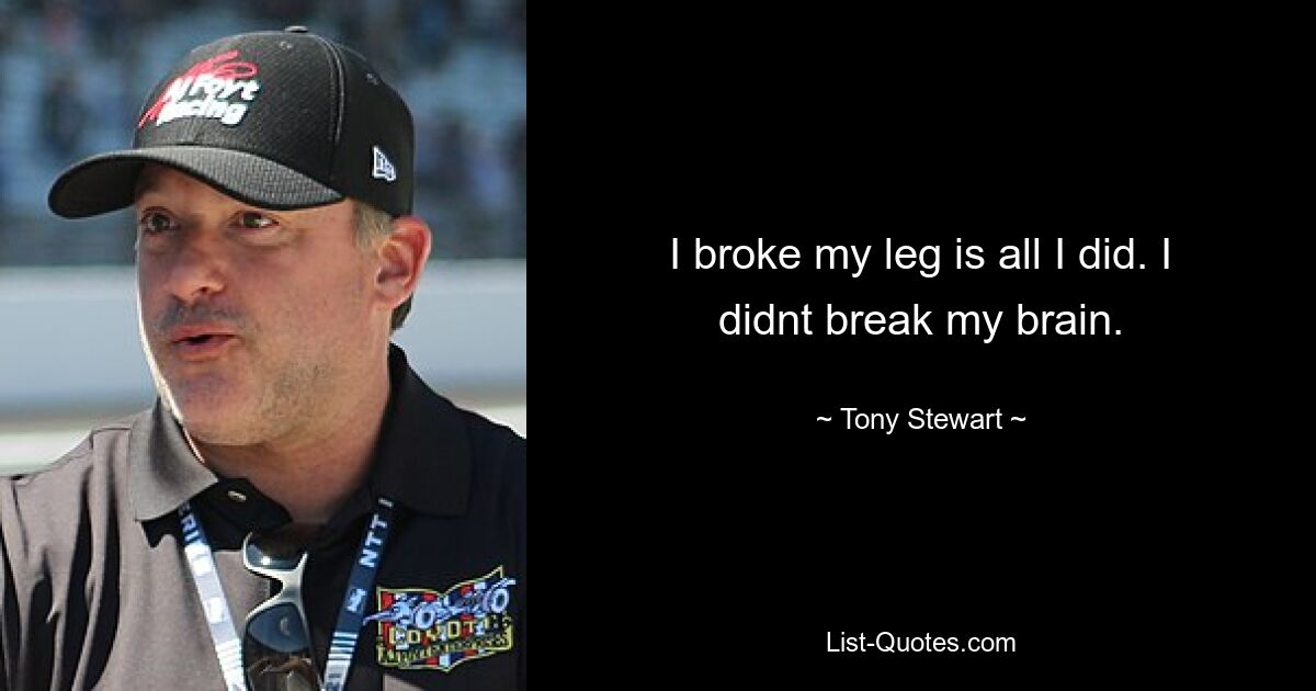 I broke my leg is all I did. I didnt break my brain. — © Tony Stewart