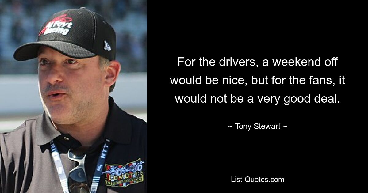 For the drivers, a weekend off would be nice, but for the fans, it would not be a very good deal. — © Tony Stewart