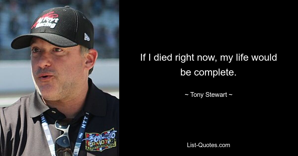 If I died right now, my life would be complete. — © Tony Stewart