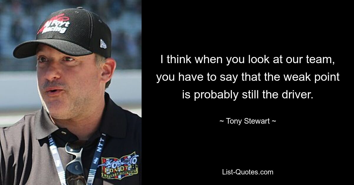 I think when you look at our team, you have to say that the weak point is probably still the driver. — © Tony Stewart