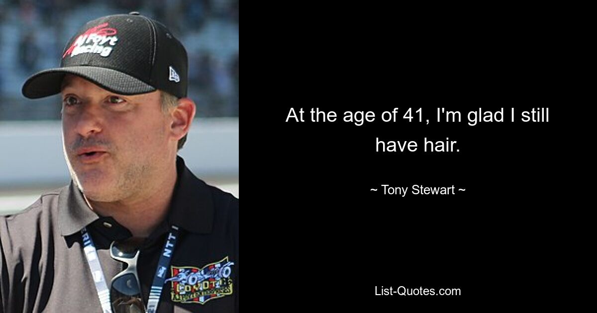 At the age of 41, I'm glad I still have hair. — © Tony Stewart