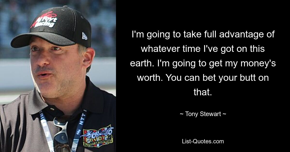 I'm going to take full advantage of whatever time I've got on this earth. I'm going to get my money's worth. You can bet your butt on that. — © Tony Stewart