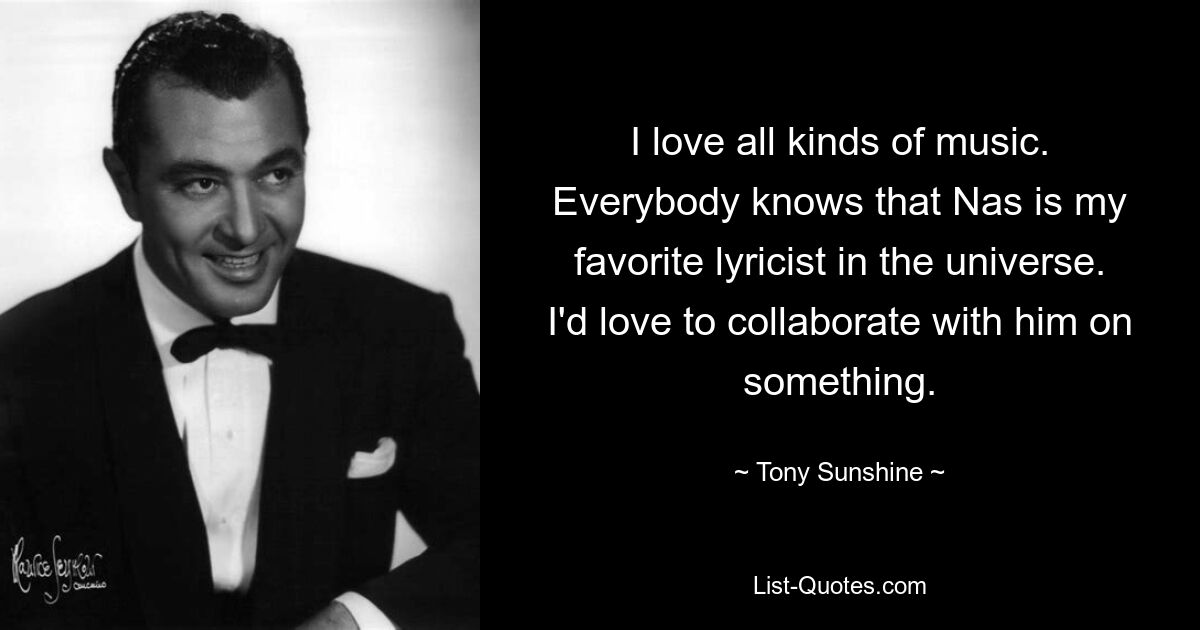 I love all kinds of music. Everybody knows that Nas is my favorite lyricist in the universe. I'd love to collaborate with him on something. — © Tony Sunshine