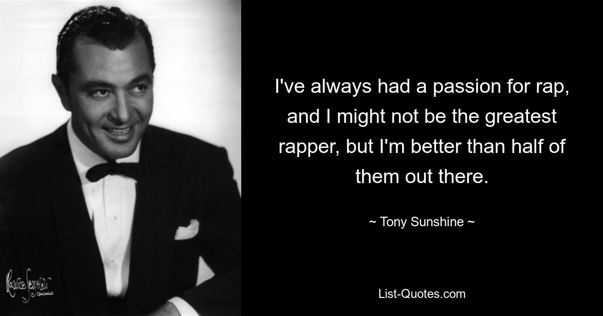 I've always had a passion for rap, and I might not be the greatest rapper, but I'm better than half of them out there. — © Tony Sunshine