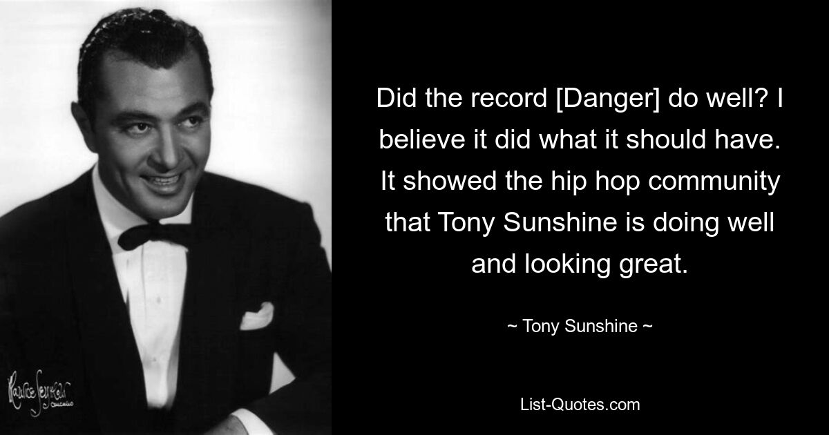 Did the record [Danger] do well? I believe it did what it should have. It showed the hip hop community that Tony Sunshine is doing well and looking great. — © Tony Sunshine