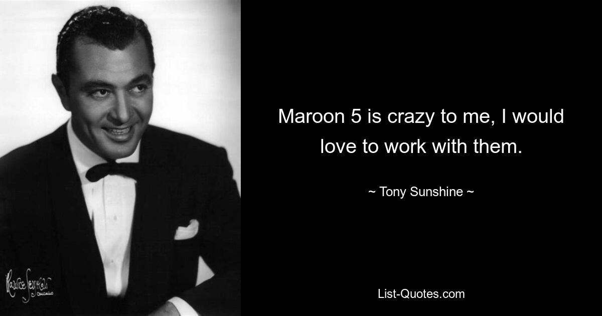 Maroon 5 is crazy to me, I would love to work with them. — © Tony Sunshine