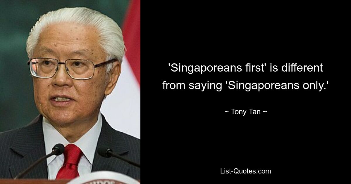 'Singaporeans first' is different from saying 'Singaporeans only.' — © Tony Tan