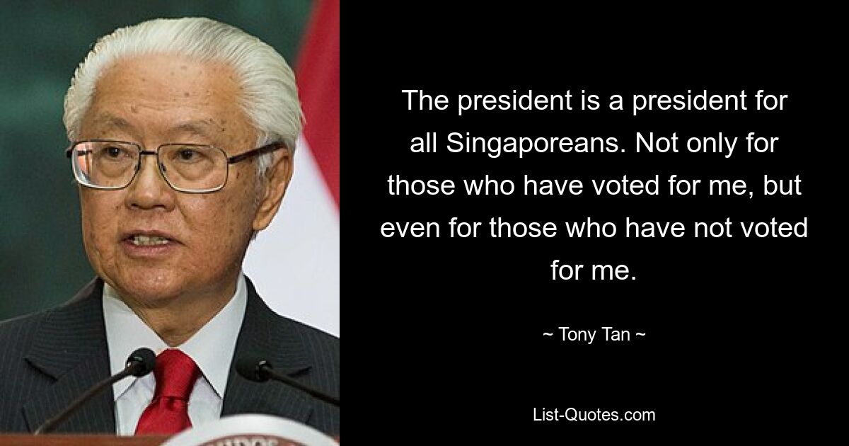 The president is a president for all Singaporeans. Not only for those who have voted for me, but even for those who have not voted for me. — © Tony Tan