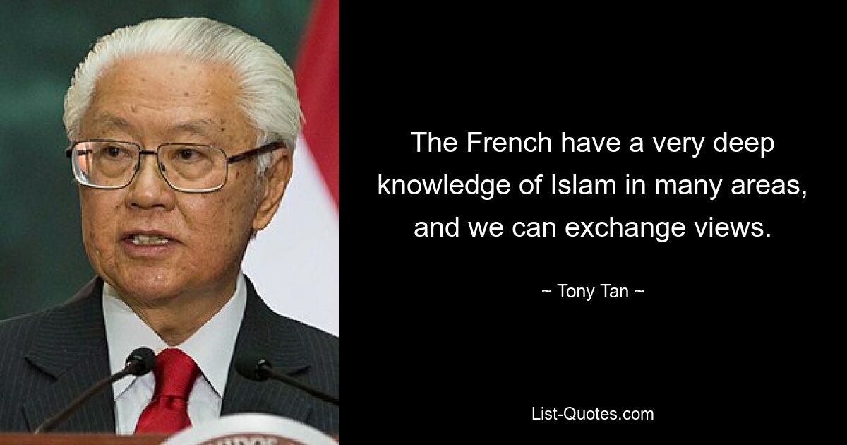 The French have a very deep knowledge of Islam in many areas, and we can exchange views. — © Tony Tan