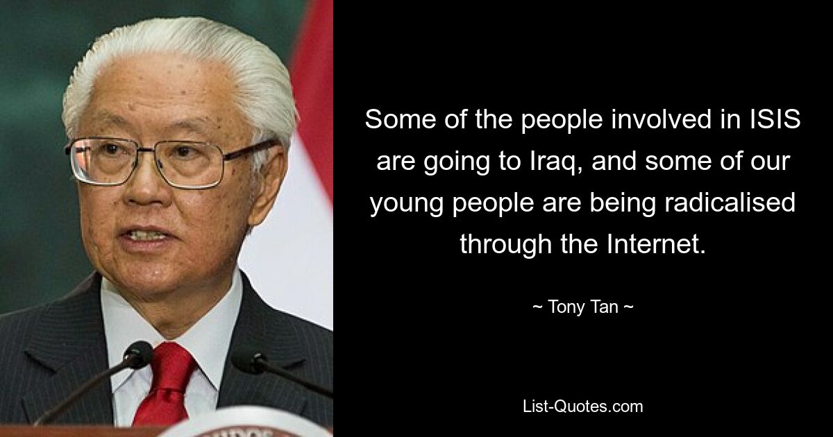 Some of the people involved in ISIS are going to Iraq, and some of our young people are being radicalised through the Internet. — © Tony Tan