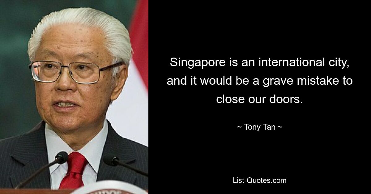 Singapore is an international city, and it would be a grave mistake to close our doors. — © Tony Tan