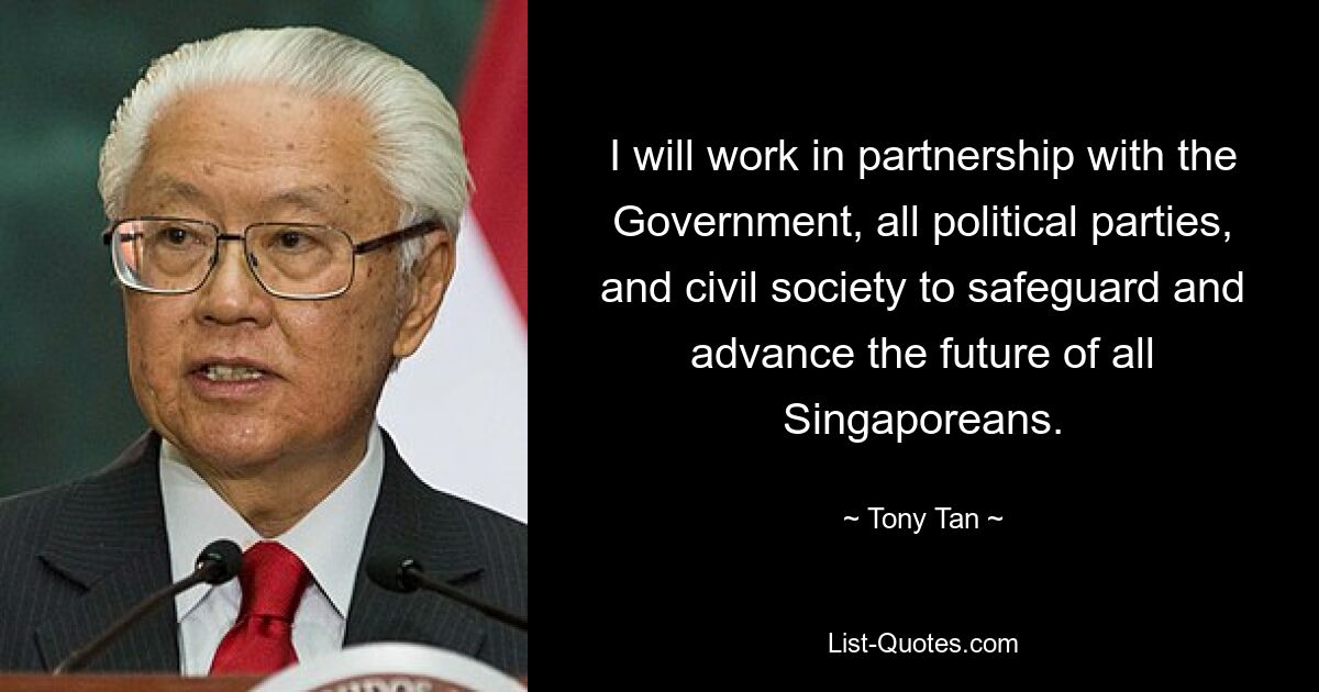 I will work in partnership with the Government, all political parties, and civil society to safeguard and advance the future of all Singaporeans. — © Tony Tan