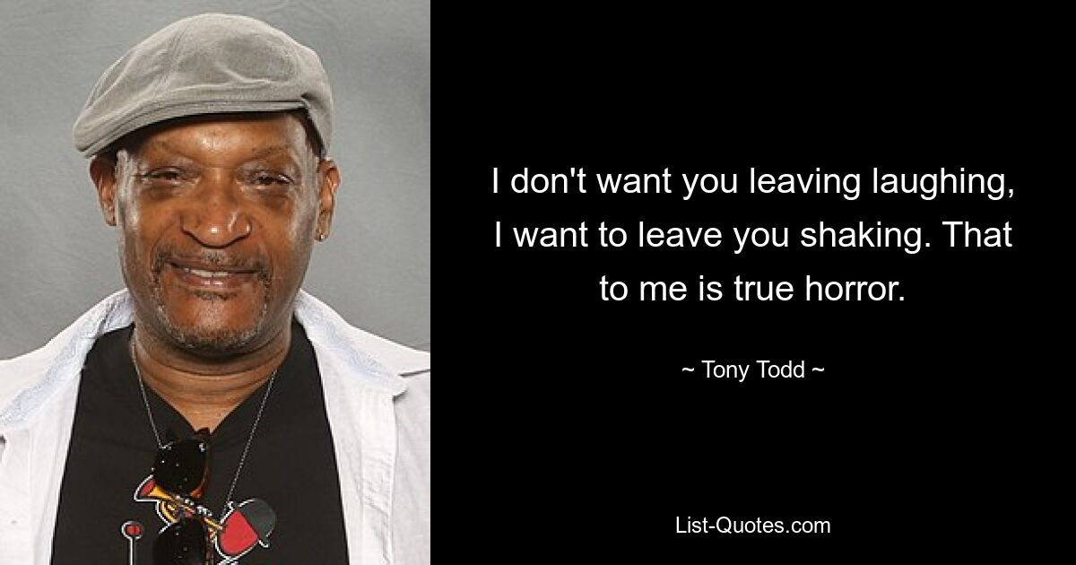 I don't want you leaving laughing, I want to leave you shaking. That to me is true horror. — © Tony Todd