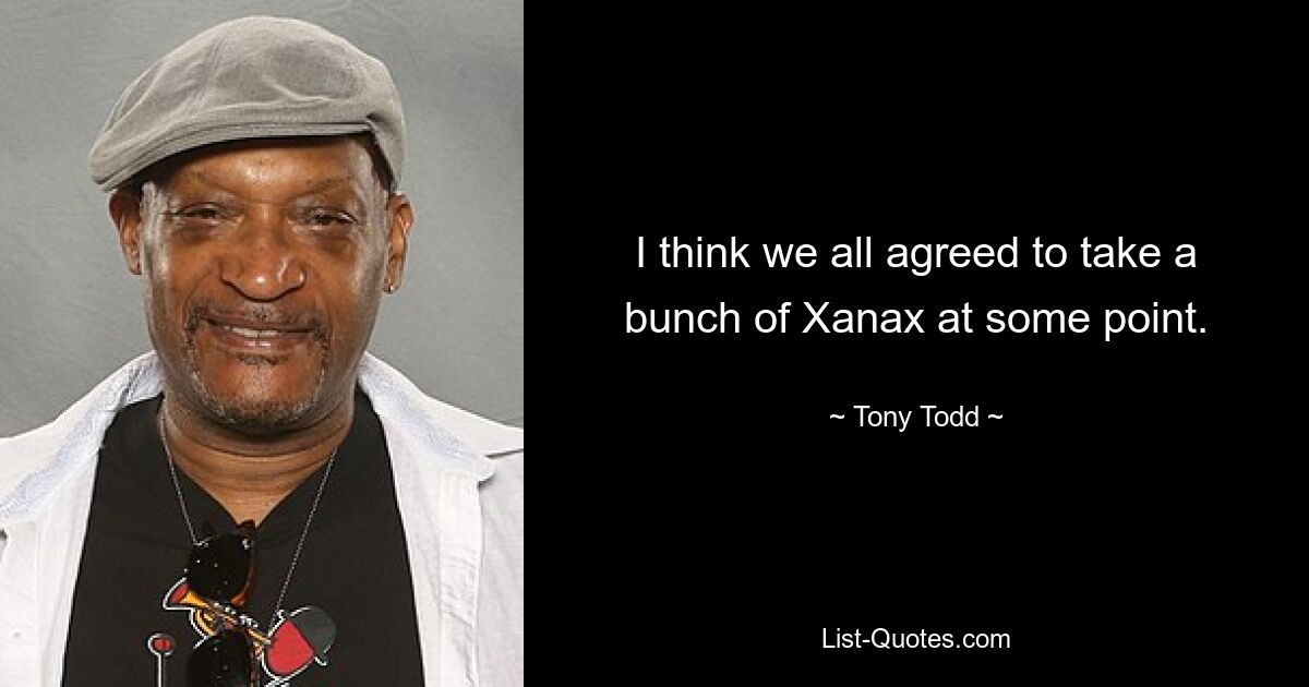 I think we all agreed to take a bunch of Xanax at some point. — © Tony Todd