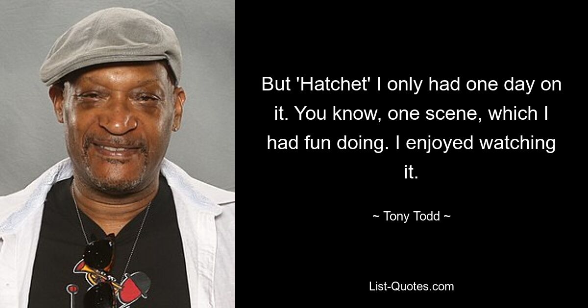 But 'Hatchet' I only had one day on it. You know, one scene, which I had fun doing. I enjoyed watching it. — © Tony Todd