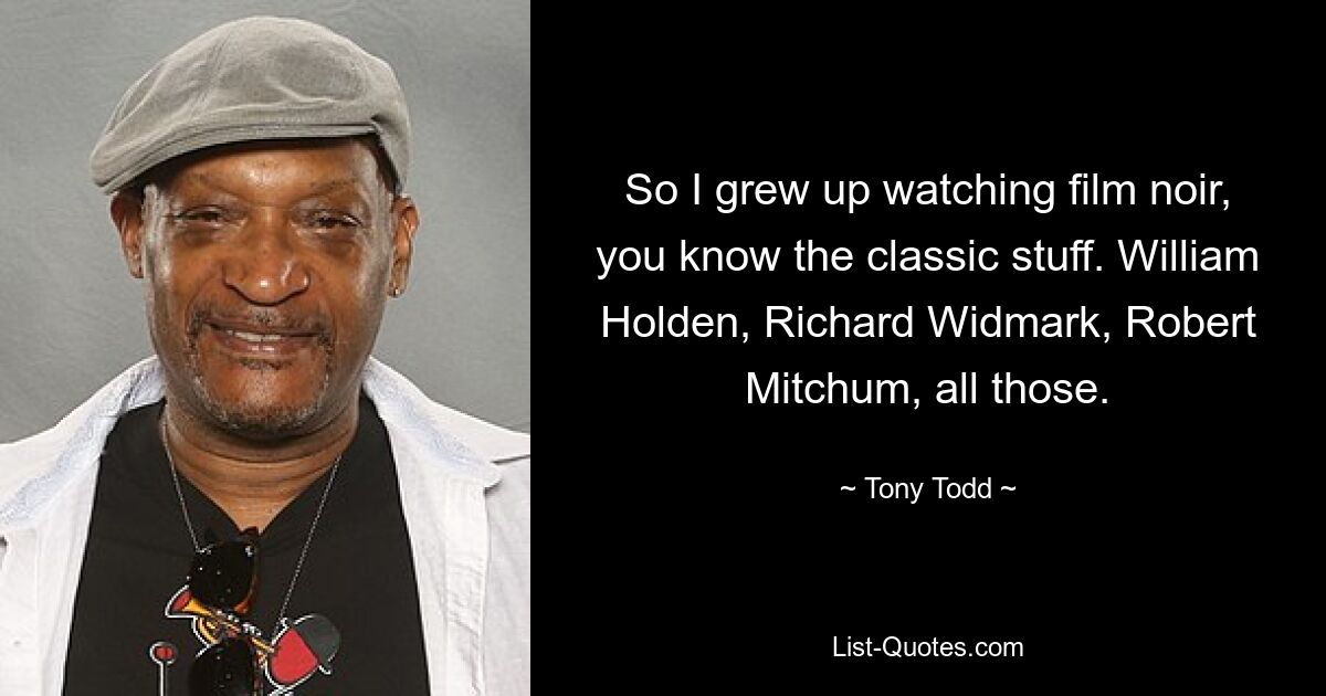 So I grew up watching film noir, you know the classic stuff. William Holden, Richard Widmark, Robert Mitchum, all those. — © Tony Todd