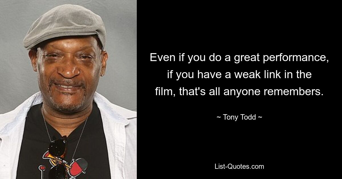 Even if you do a great performance, if you have a weak link in the film, that's all anyone remembers. — © Tony Todd