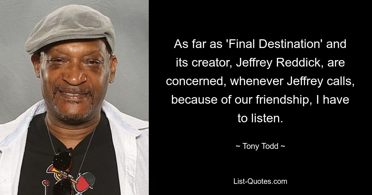 As far as 'Final Destination' and its creator, Jeffrey Reddick, are concerned, whenever Jeffrey calls, because of our friendship, I have to listen. — © Tony Todd