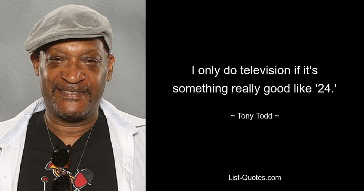 I only do television if it's something really good like '24.' — © Tony Todd