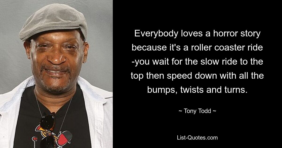 Everybody loves a horror story because it's a roller coaster ride -you wait for the slow ride to the top then speed down with all the bumps, twists and turns. — © Tony Todd