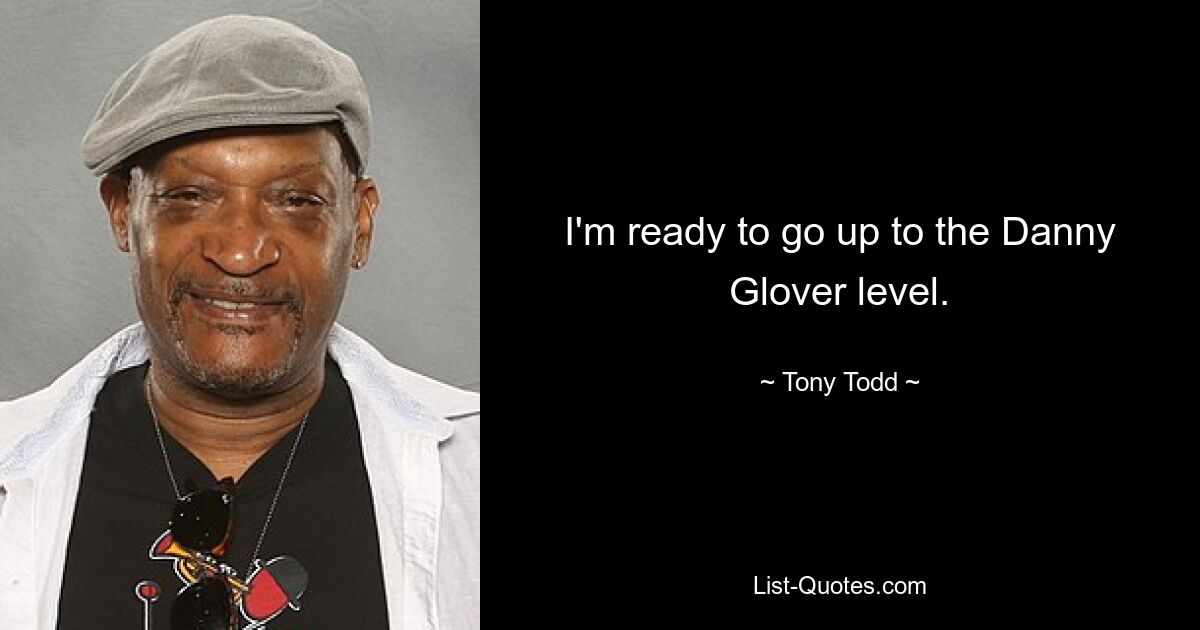 I'm ready to go up to the Danny Glover level. — © Tony Todd