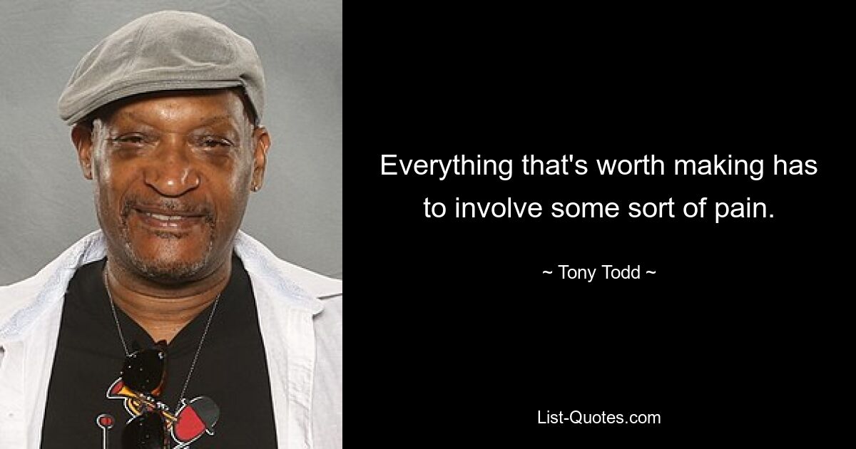 Everything that's worth making has to involve some sort of pain. — © Tony Todd