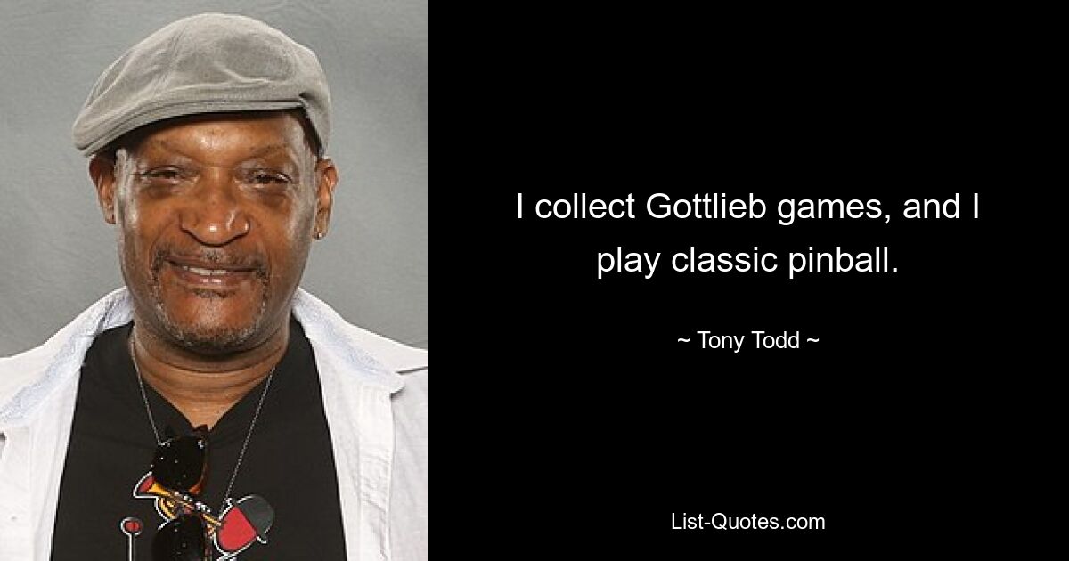 I collect Gottlieb games, and I play classic pinball. — © Tony Todd