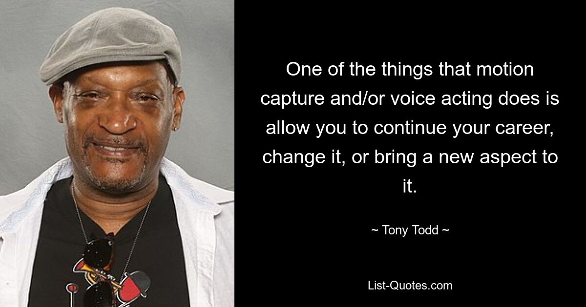 One of the things that motion capture and/or voice acting does is allow you to continue your career, change it, or bring a new aspect to it. — © Tony Todd