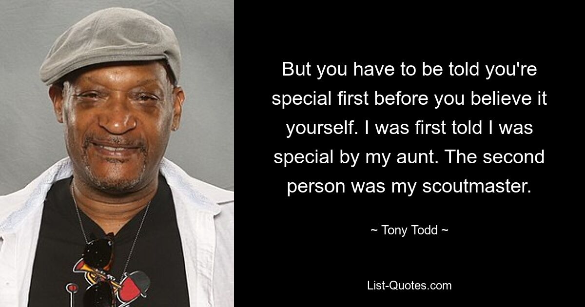 But you have to be told you're special first before you believe it yourself. I was first told I was special by my aunt. The second person was my scoutmaster. — © Tony Todd