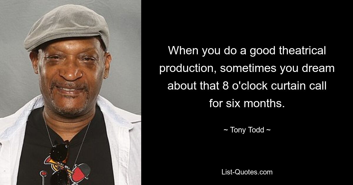 When you do a good theatrical production, sometimes you dream about that 8 o'clock curtain call for six months. — © Tony Todd