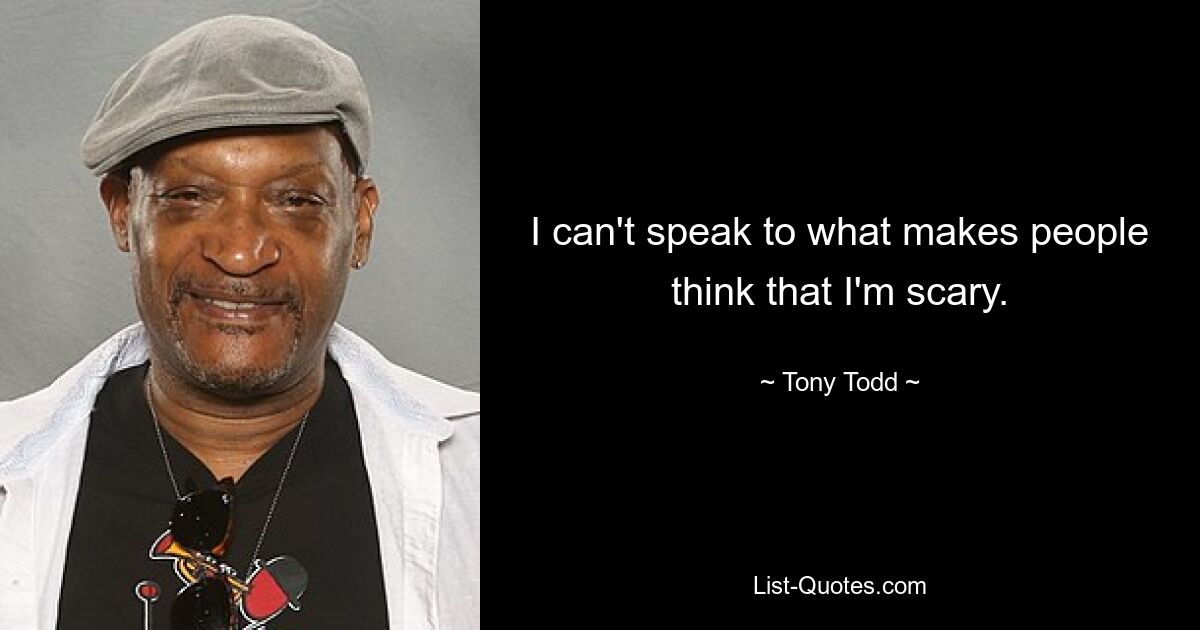 I can't speak to what makes people think that I'm scary. — © Tony Todd