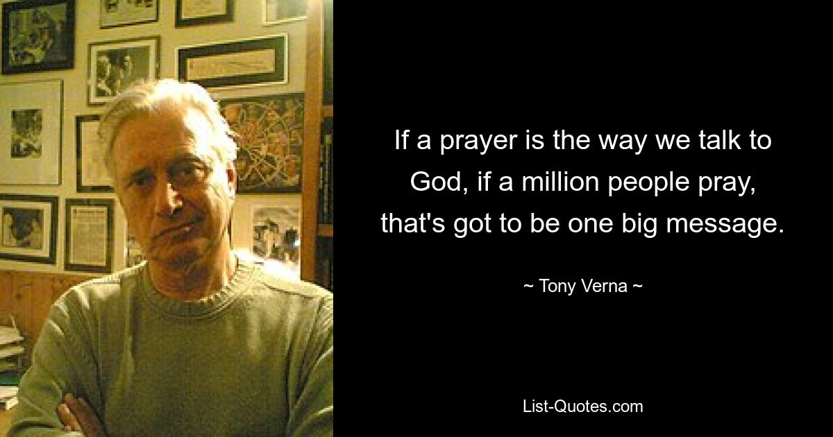 If a prayer is the way we talk to God, if a million people pray, that's got to be one big message. — © Tony Verna