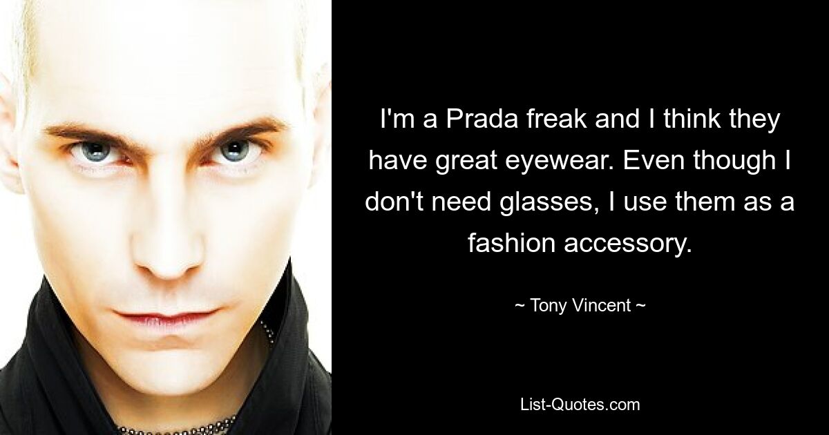 I'm a Prada freak and I think they have great eyewear. Even though I don't need glasses, I use them as a fashion accessory. — © Tony Vincent