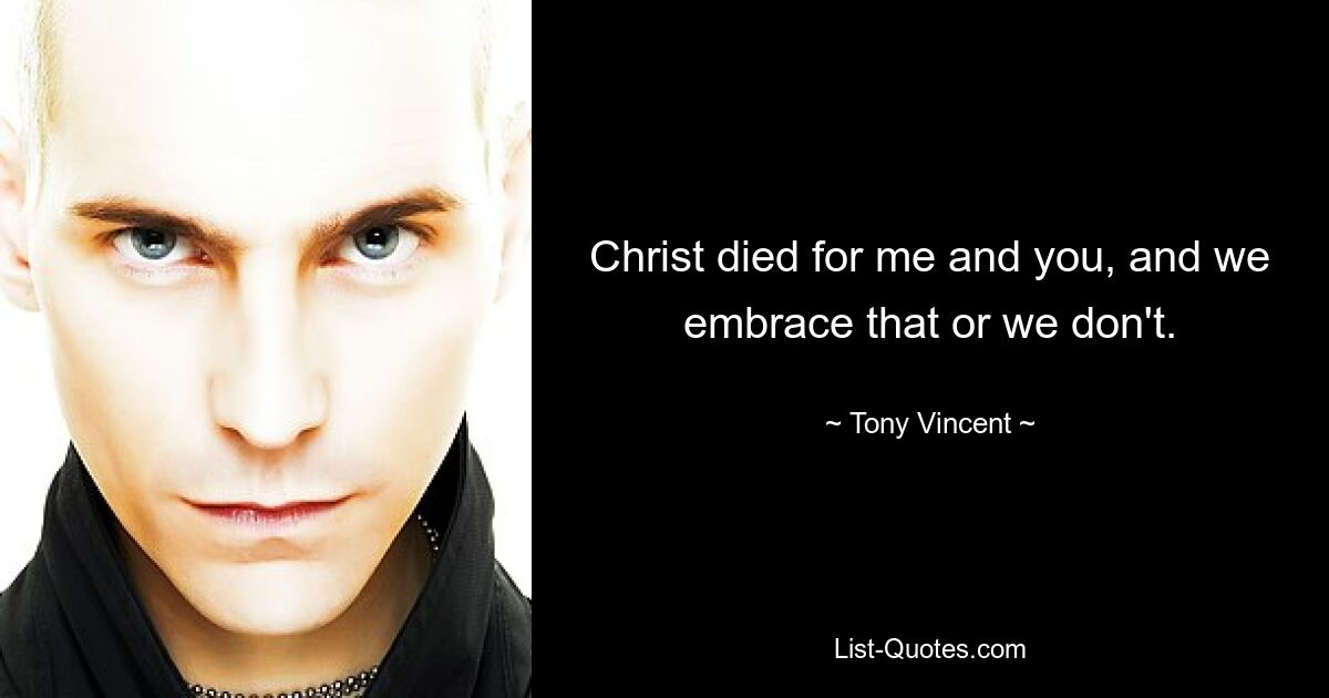 Christ died for me and you, and we embrace that or we don't. — © Tony Vincent