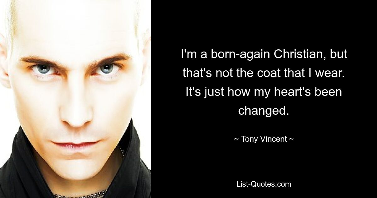 I'm a born-again Christian, but that's not the coat that I wear. It's just how my heart's been changed. — © Tony Vincent