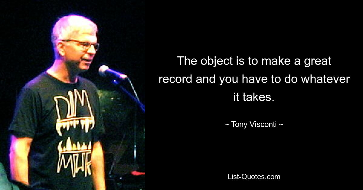 The object is to make a great record and you have to do whatever it takes. — © Tony Visconti