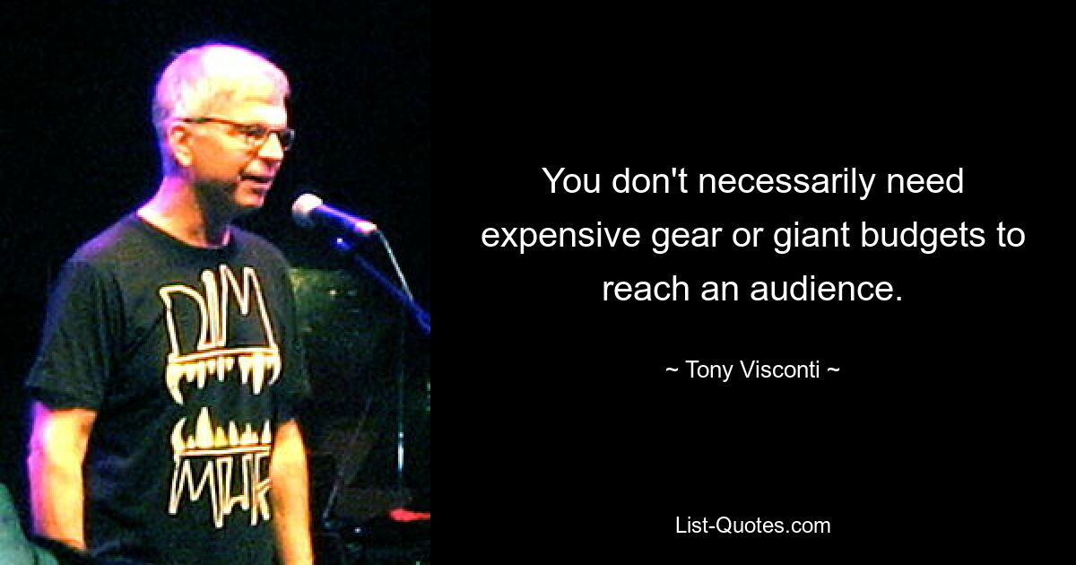 You don't necessarily need expensive gear or giant budgets to reach an audience. — © Tony Visconti