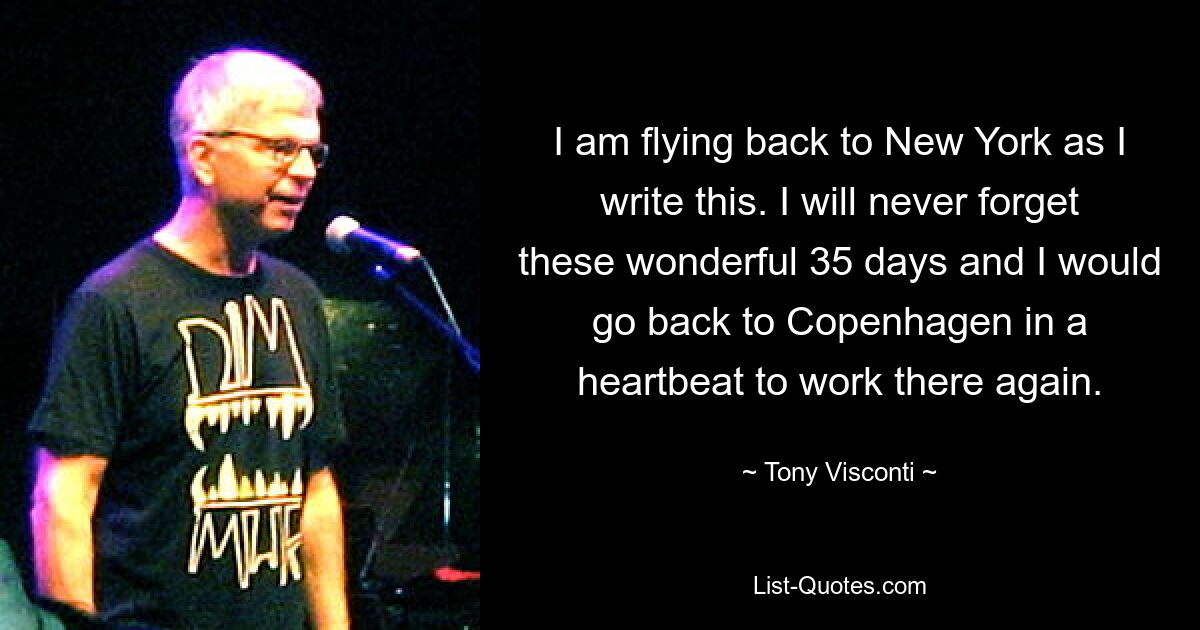 I am flying back to New York as I write this. I will never forget these wonderful 35 days and I would go back to Copenhagen in a heartbeat to work there again. — © Tony Visconti