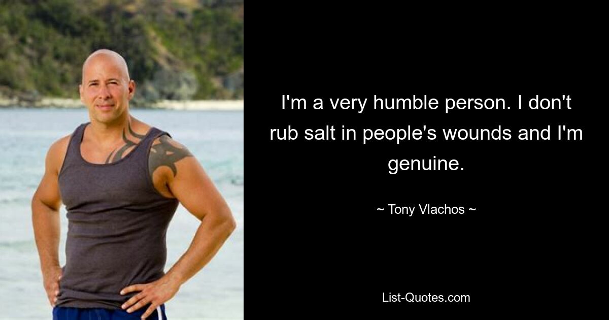 I'm a very humble person. I don't rub salt in people's wounds and I'm genuine. — © Tony Vlachos