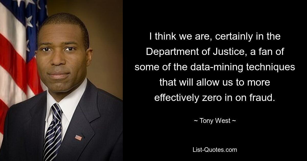 I think we are, certainly in the Department of Justice, a fan of some of the data-mining techniques that will allow us to more effectively zero in on fraud. — © Tony West