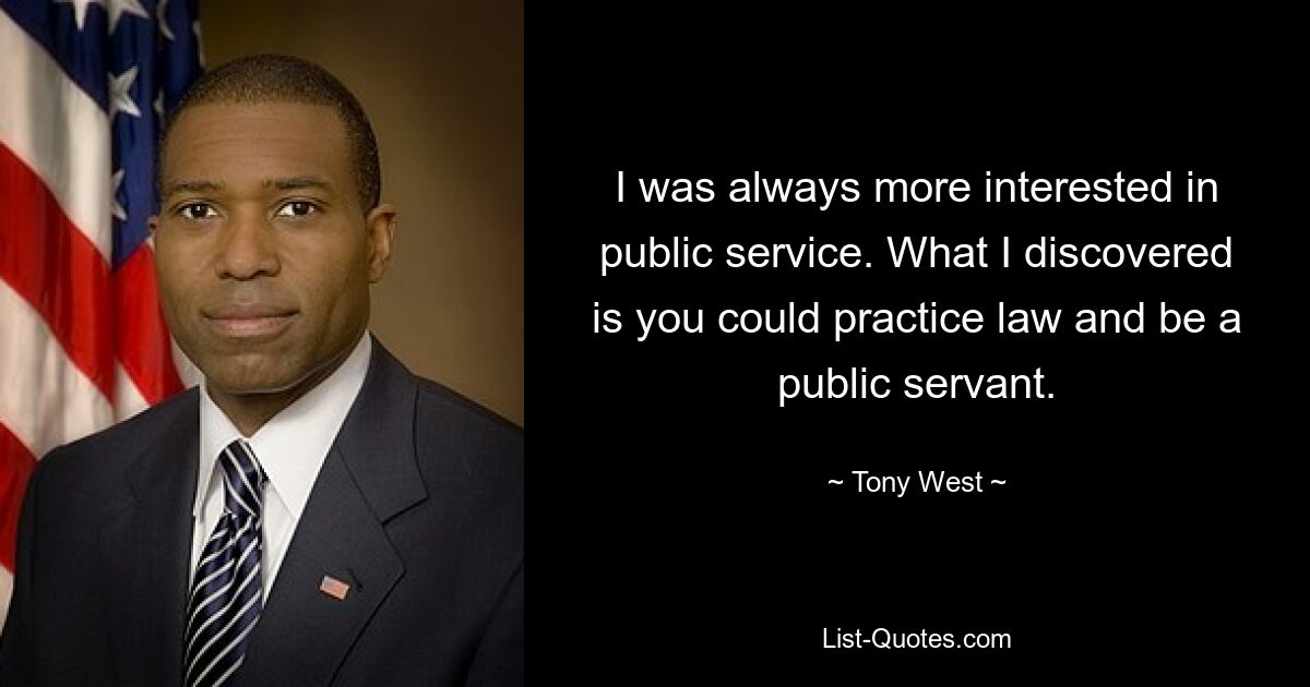 I was always more interested in public service. What I discovered is you could practice law and be a public servant. — © Tony West