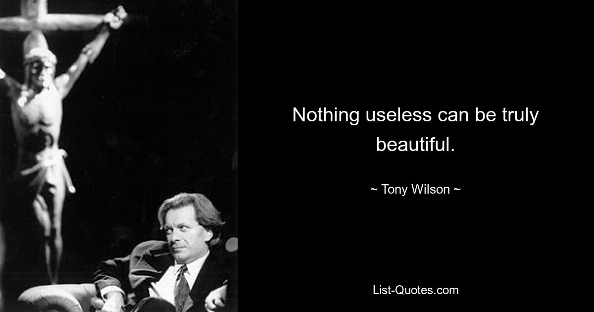 Nothing useless can be truly beautiful. — © Tony Wilson